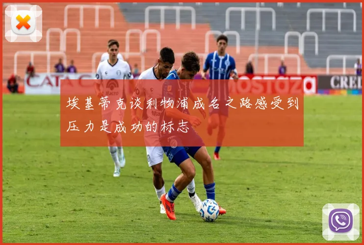 埃基蒂克谈利物浦成名之路感受到压力是成功的标志