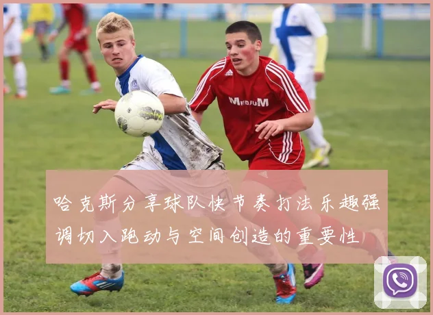 哈克斯分享球队快节奏打法乐趣强调切入跑动与空间创造的重要性