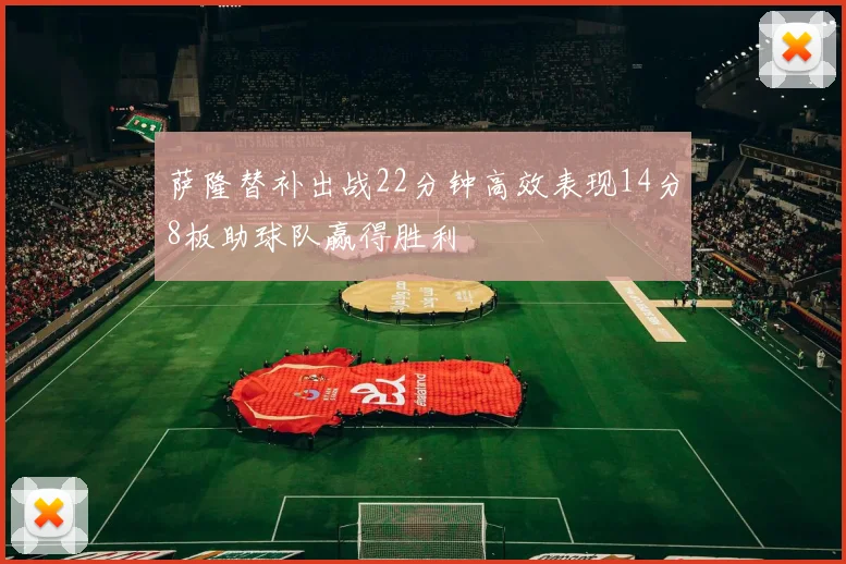 萨隆替补出战22分钟高效表现14分8板助球队赢得胜利