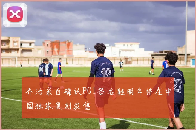 乔治亲自确认PG1签名鞋明年将在中国独家复刻发售