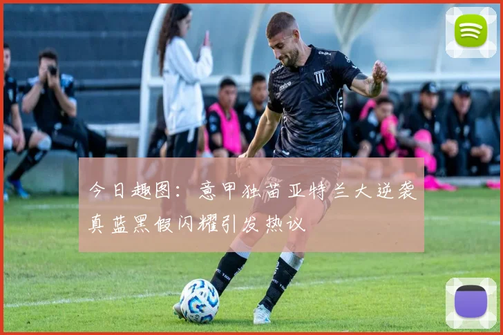 今日趣图：意甲独苗亚特兰大逆袭真蓝黑假闪耀引发热议