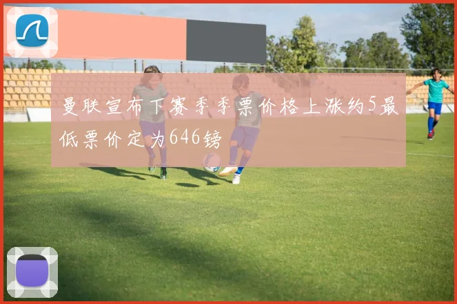 曼联宣布下赛季季票价格上涨约5最低票价定为646镑