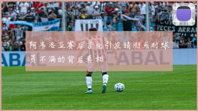 阿韦洛亚赛后言论引发猜测或对球员不满的背后真相
