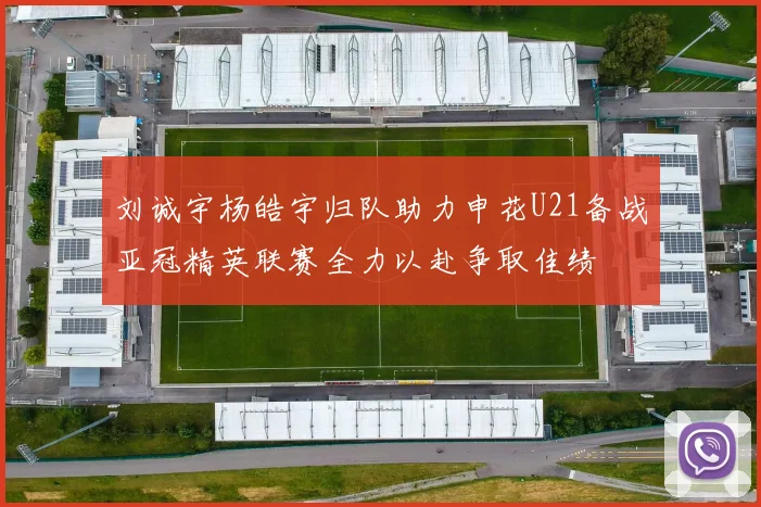 刘诚宇杨皓宇归队助力申花U21备战亚冠精英联赛全力以赴争取佳绩