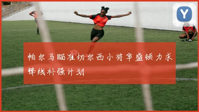帕尔马瞄准切尔西小将华盛顿力求锋线补强计划