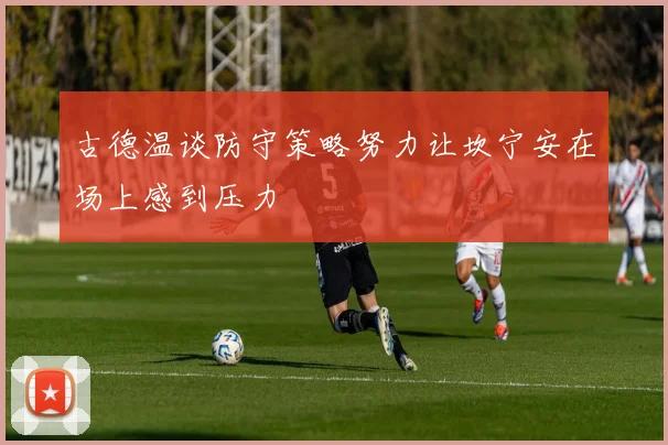 古德温谈防守策略努力让坎宁安在场上感到压力