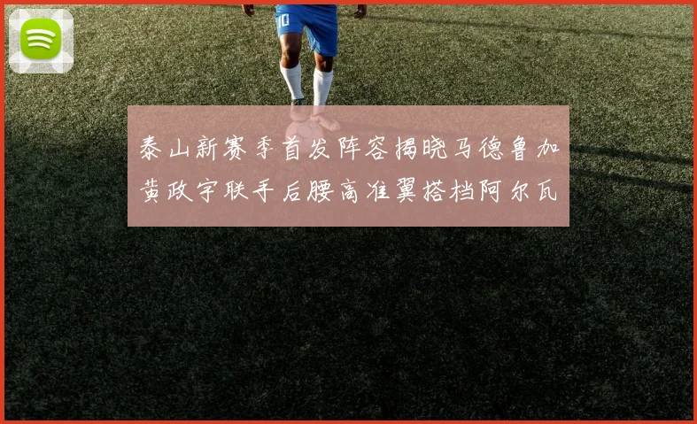 泰山新赛季首发阵容揭晓马德鲁加黄政宇联手后腰高准翼搭档阿尔瓦罗