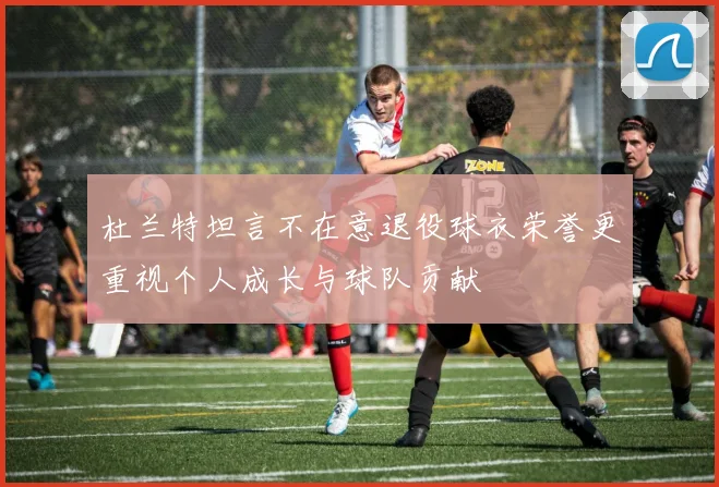 杜兰特坦言不在意退役球衣荣誉更重视个人成长与球队贡献