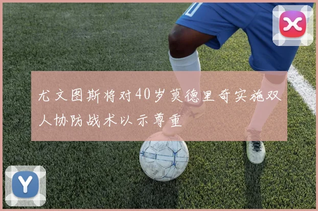 尤文图斯将对40岁莫德里奇实施双人协防战术以示尊重