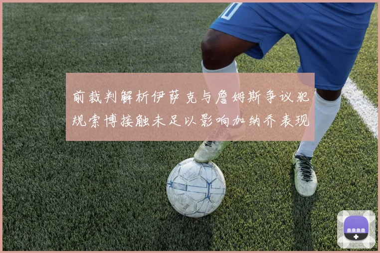 前裁判解析伊萨克与詹姆斯争议犯规索博接触未足以影响加纳乔表现
