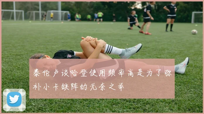 泰伦卢谈哈登使用频率高是为了弥补小卡缺阵的无奈之举