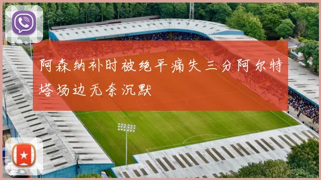 阿森纳补时被绝平痛失三分阿尔特塔场边无奈沉默