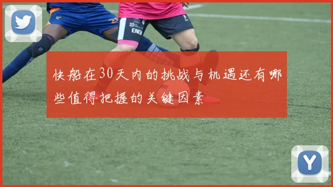 快船在30天内的挑战与机遇还有哪些值得把握的关键因素