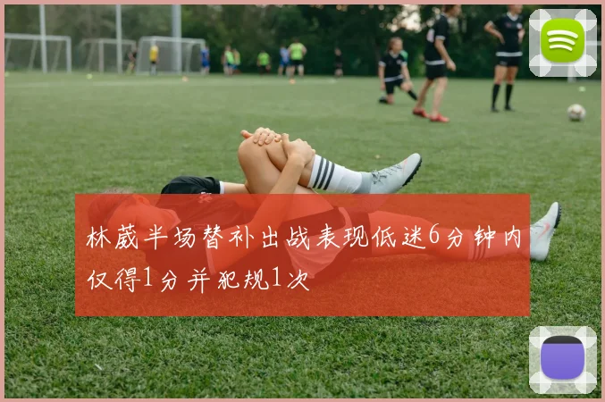 林葳半场替补出战表现低迷6分钟内仅得1分并犯规1次