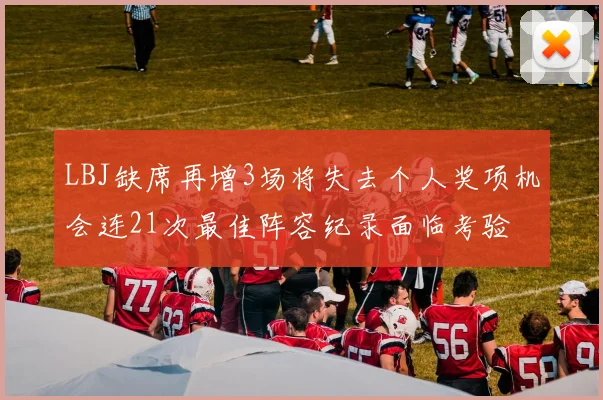 LBJ缺席再增3场将失去个人奖项机会连21次最佳阵容纪录面临考验