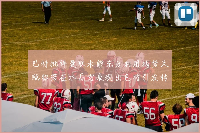 巴特批评曼联未能充分利用梅努天赋称若在水晶宫表现出色将引发转会竞争