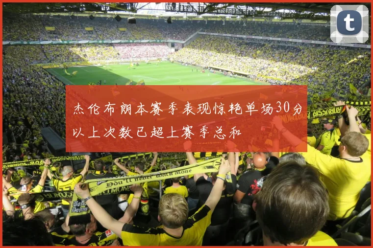 杰伦布朗本赛季表现惊艳单场30分以上次数已超上赛季总和