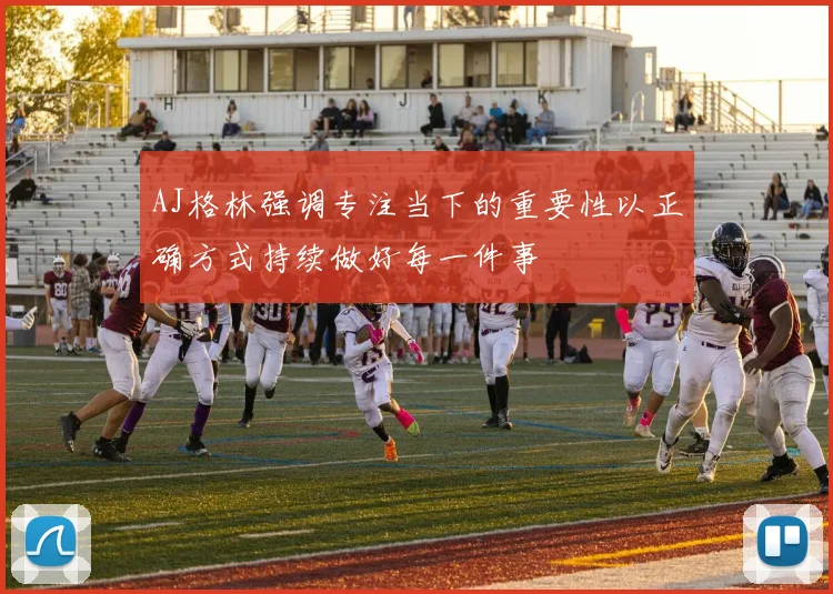 AJ格林强调专注当下的重要性以正确方式持续做好每一件事