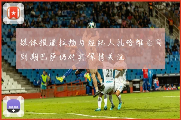 媒体报道拉扬与经纪人扎哈维合同到期巴萨仍对其保持关注