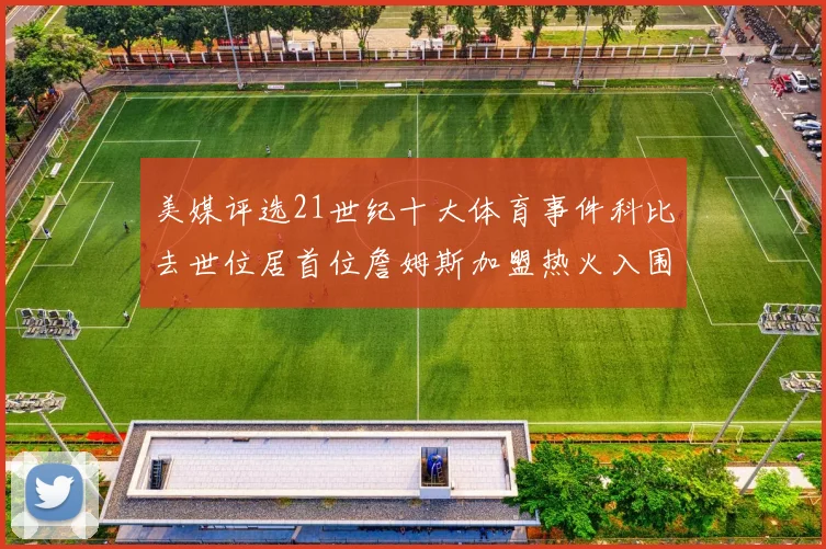 美媒评选21世纪十大体育事件科比去世位居首位詹姆斯加盟热火入围