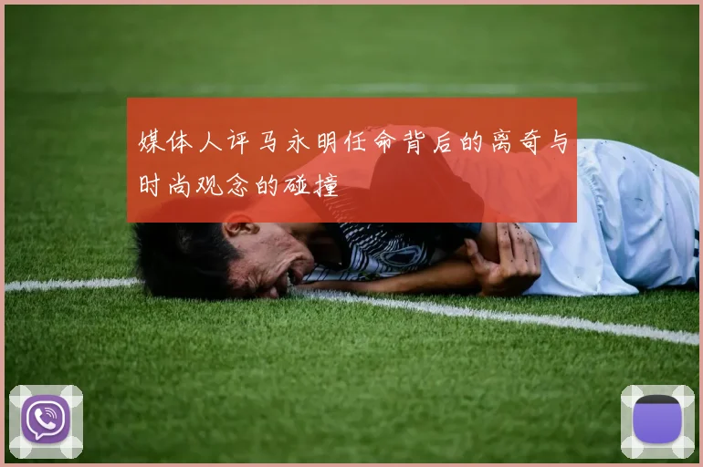 媒体人评马永明任命背后的离奇与时尚观念的碰撞
