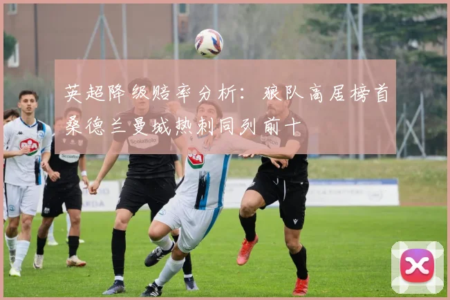 英超降级赔率分析：狼队高居榜首桑德兰曼城热刺同列前十