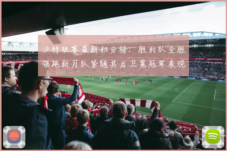 沙特联赛最新积分榜：胜利队全胜领跑新月队紧随其后卫冕冠军表现不佳仅居第七