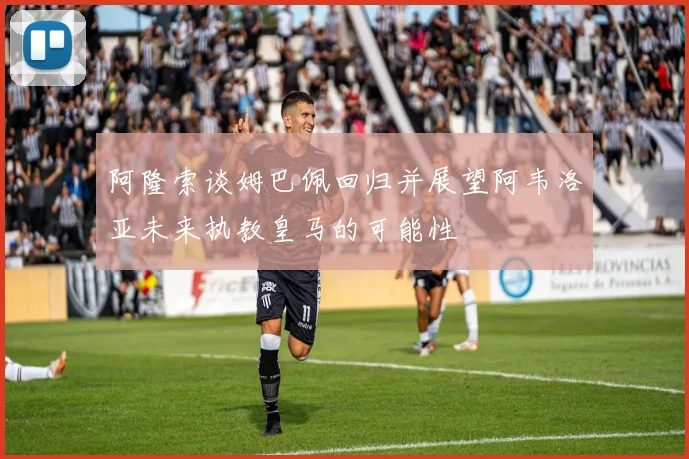 阿隆索谈姆巴佩回归并展望阿韦洛亚未来执教皇马的可能性