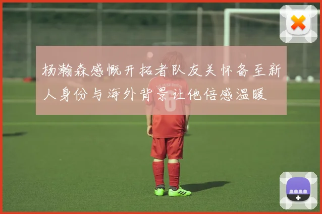 杨瀚森感慨开拓者队友关怀备至新人身份与海外背景让他倍感温暖