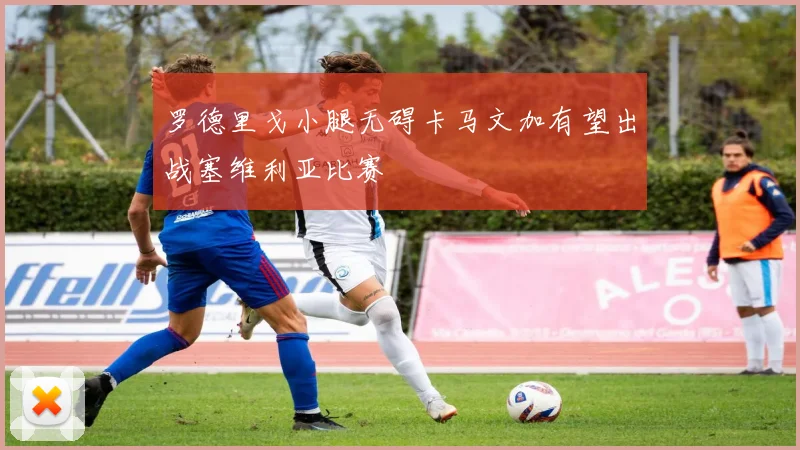 罗德里戈小腿无碍卡马文加有望出战塞维利亚比赛