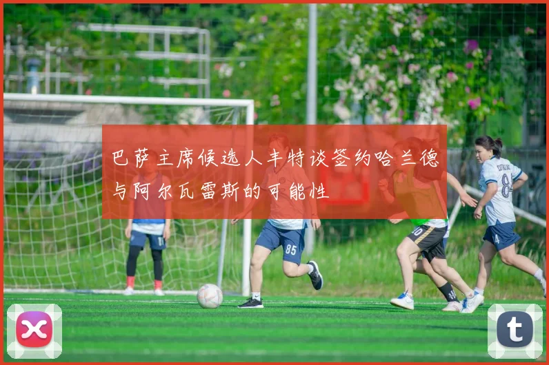 巴萨主席候选人丰特谈签约哈兰德与阿尔瓦雷斯的可能性