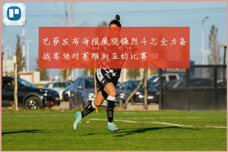巴萨发布海报展现强烈斗志全力备战客场对塞维利亚的比赛