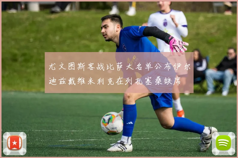 尤文图斯客战比萨大名单公布伊尔迪兹戴维米利克在列孔塞桑缺席