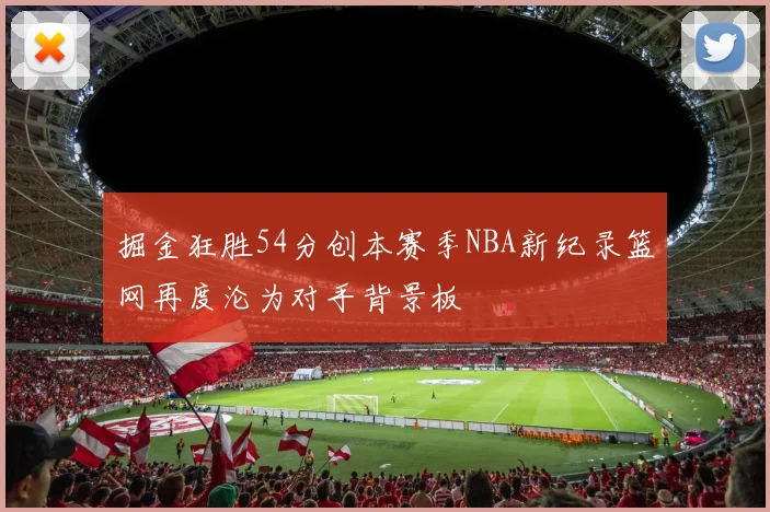 掘金狂胜54分创本赛季NBA新纪录篮网再度沦为对手背景板