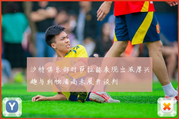 沙特俱乐部对萨拉赫表现出浓厚兴趣与利物浦尚未展开谈判