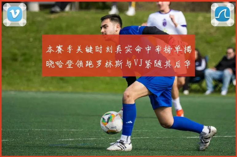 本赛季关键时刻真实命中率榜单揭晓哈登领跑罗林斯与VJ紧随其后华子位列第四