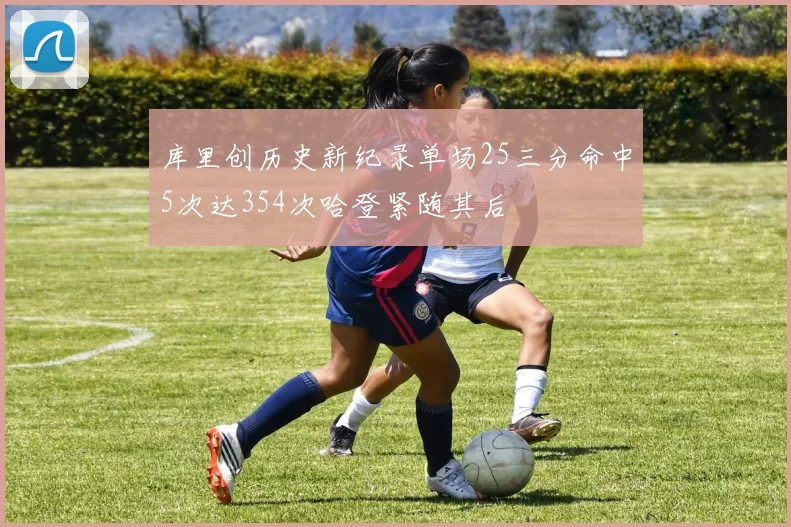 库里创历史新纪录单场25三分命中5次达354次哈登紧随其后