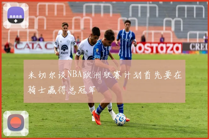 米切尔谈NBA欧洲联赛计划首先要在骑士赢得总冠军