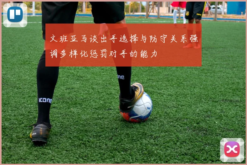 文班亚马谈出手选择与防守关系强调多样化惩罚对手的能力