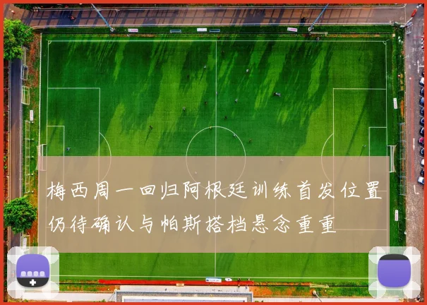 梅西周一回归阿根廷训练首发位置仍待确认与帕斯搭档悬念重重