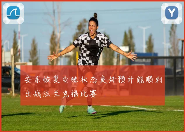 安东恢复合练状态良好预计能顺利出战法兰克福比赛
