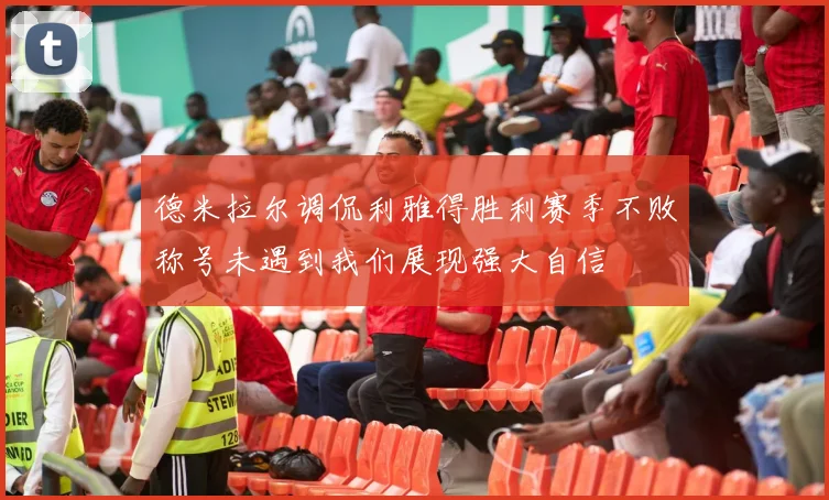 德米拉尔调侃利雅得胜利赛季不败称号未遇到我们展现强大自信