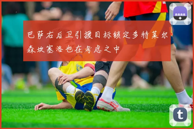 巴萨右后卫引援目标锁定多特莱尔森坎塞洛也在考虑之中
