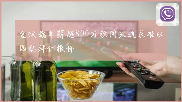 金玟哉年薪超800万欧国米追求难以匹配拜仁报价