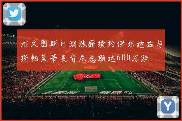 尤文图斯计划涨薪续约伊尔迪兹与斯帕莱蒂麦肯尼总额达600万欧