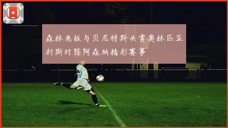森林老板与贝尼特斯共赏奥林匹亚科斯对阵阿森纳精彩赛事