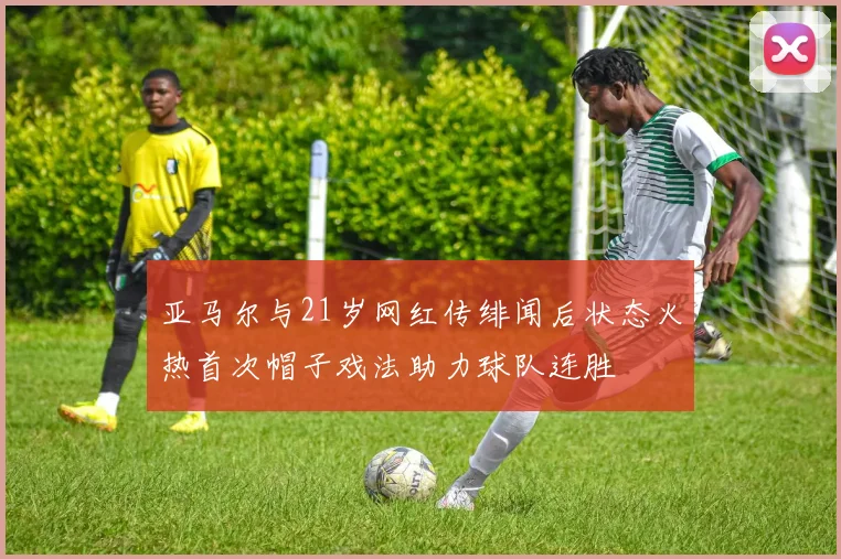 亚马尔与21岁网红传绯闻后状态火热首次帽子戏法助力球队连胜