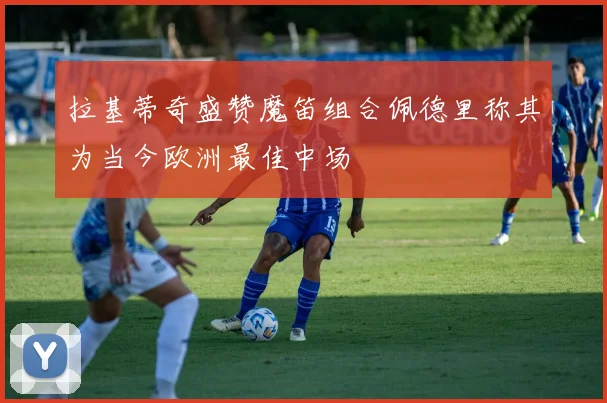 拉基蒂奇盛赞魔笛组合佩德里称其为当今欧洲最佳中场