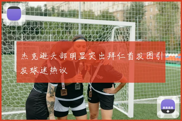 杰克逊头部明显突出拜仁首发图引发球迷热议