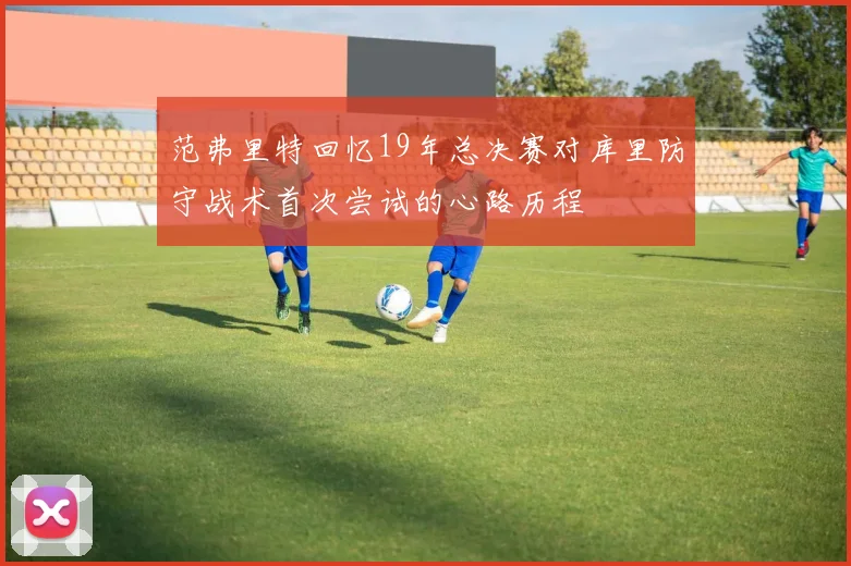 范弗里特回忆19年总决赛对库里防守战术首次尝试的心路历程